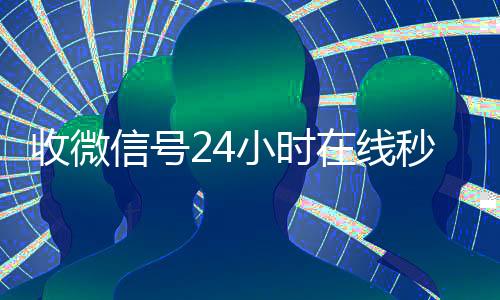 收微信号24小时在线秒结(高价收号秒结)