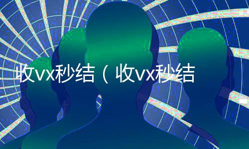 收vx秒结(收vx秒结24小时)