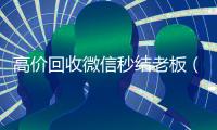 高价回收微信秒结老板（回收微信秒结账）