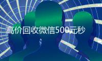 高价回收微信500元秒结网站（高价回收微信500元秒结网站是真的吗）