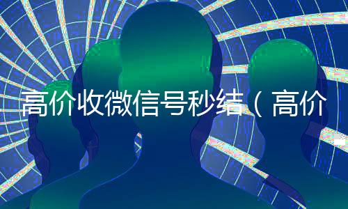 高价收微信号秒结(高价收微信号秒结不需要实名认证)