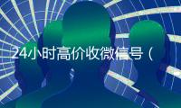 24小时高价收微信号（高价收微信号2019）