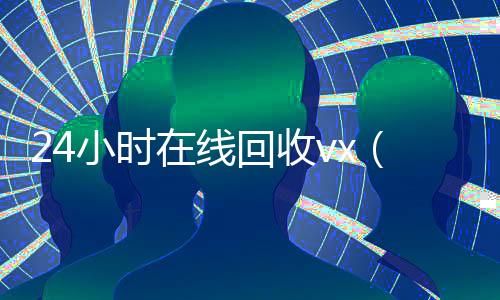 24小时在线回收vx(微信回收高价秒结平台)
