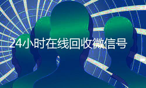 24小时在线回收微信号专业平台(24小时高价回收微信号平台)