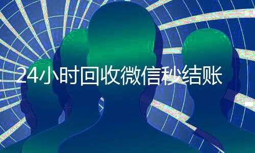 24小时回收微信秒结账平台(vx回收平台秒结)