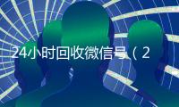 24小时回收微信号（24小时回收微信号怎么弄）